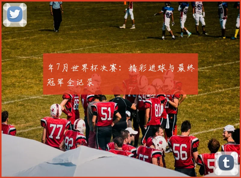 年7月世界杯决赛:精彩进球与最终冠军全记录