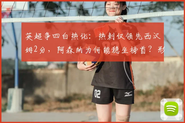 英超争四白热化：热刺仅领先西汉姆2分，阿森纳为何能稳坐榜首？形势深度解析