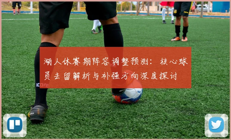 湖人休赛期阵容调整预测:核心球员去留解析与补强方向深度探讨