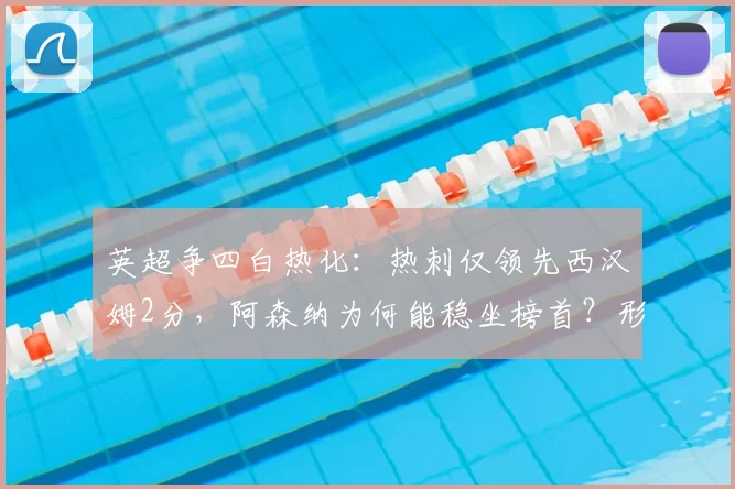 英超争四白热化:热刺仅领先西汉姆2分,阿森纳为何能稳坐榜首?形势深度解析