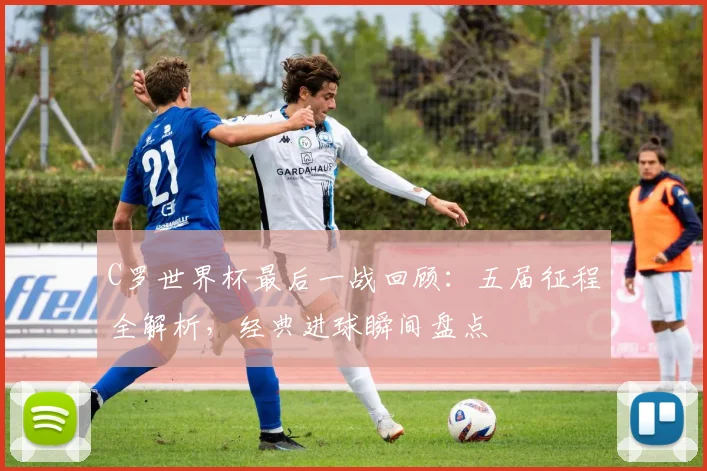 C罗世界杯最后一战回顾:五届征程全解析,经典进球瞬间盘点