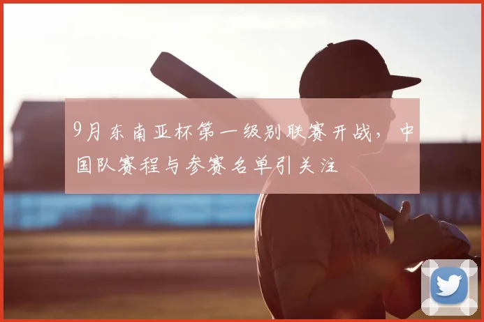 9月东南亚杯第一级别联赛开战，中国队赛程与参赛名单引关注