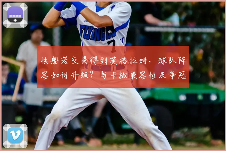 快船若交易得到英格拉姆，球队阵容如何升级？与卡椒兼容性及争冠前景深度解析