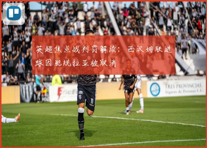 英超焦点战判罚解读：西汉姆联进球因犯规拉亚被取消