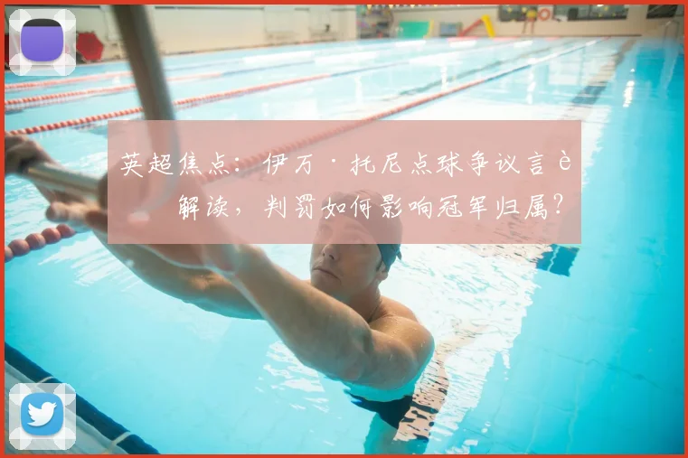 英超焦点：伊万·托尼点球争议言论解读，判罚如何影响冠军归属？